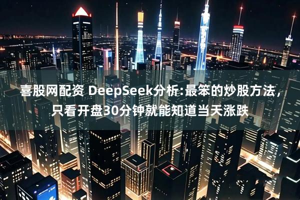 喜股網(wǎng)配資 DeepSeek分析:最笨的炒股方法，只看開盤30分鐘就能知道當(dāng)天漲跌